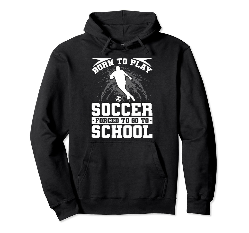 Born To Play Soccer Forced To Go To Hoodie - Fun Novelty Design for Adults - T-Shirt, Sweatshirt, Hoodie
