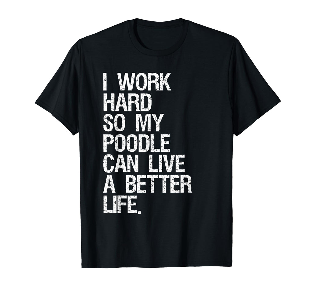 I Work Hard So My Poodle Can Live T-Shirt - Casual Everyday Wear Unisex - T-Shirt, Sweatshirt, Hoodie