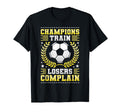 Champions Train Losers Complain T-Shirt - Casual Everyday Wear Unisex - T-Shirt, Sweatshirt, Hoodie