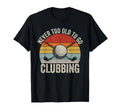 Never Too Old To Go Clubbing Funny T-Shirt - Novelty Apparel Men Women - T-Shirt, Sweatshirt, Hoodie