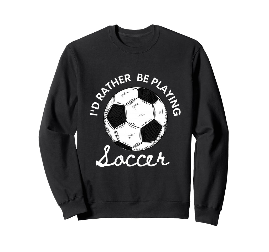 Id Rather Be Playing Soccer Sweatshirt - Casual Everyday Wear Men Women - T-Shirt, Sweatshirt, Hoodie