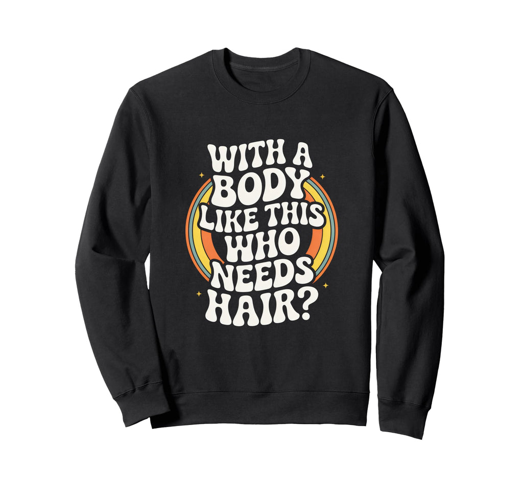 Body Like This Who Needs Hair Sweatshirt - Casual Everyday Wear Unisex - T-Shirt, Sweatshirt, Hoodie