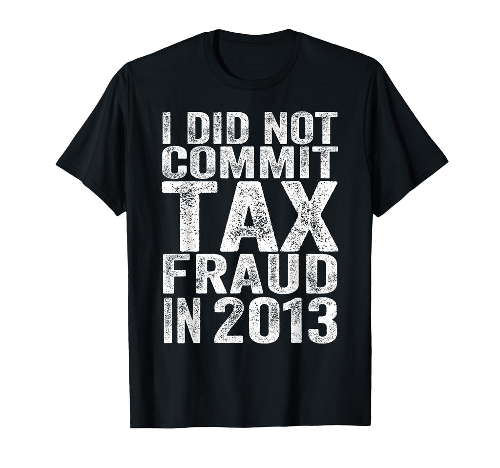 I Did Not Commit Tax Fraud 2013 Funny T-Shirt - Aesthetic Graphic Unisex - T-Shirt, Sweatshirt, Hoodie