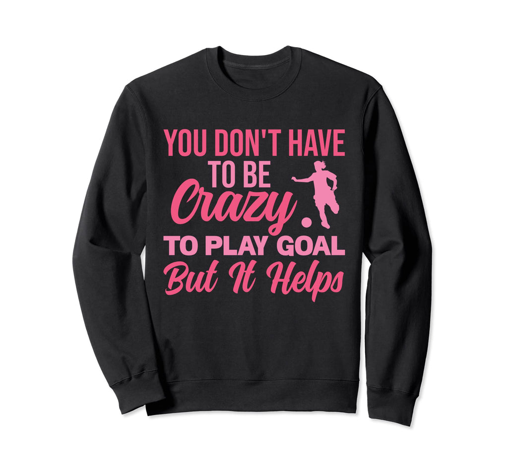You Dont Have To Be Crazy To Play Goal Sweatshirt - Trendy Graphic Unisex - T-Shirt, Sweatshirt, Hoodie