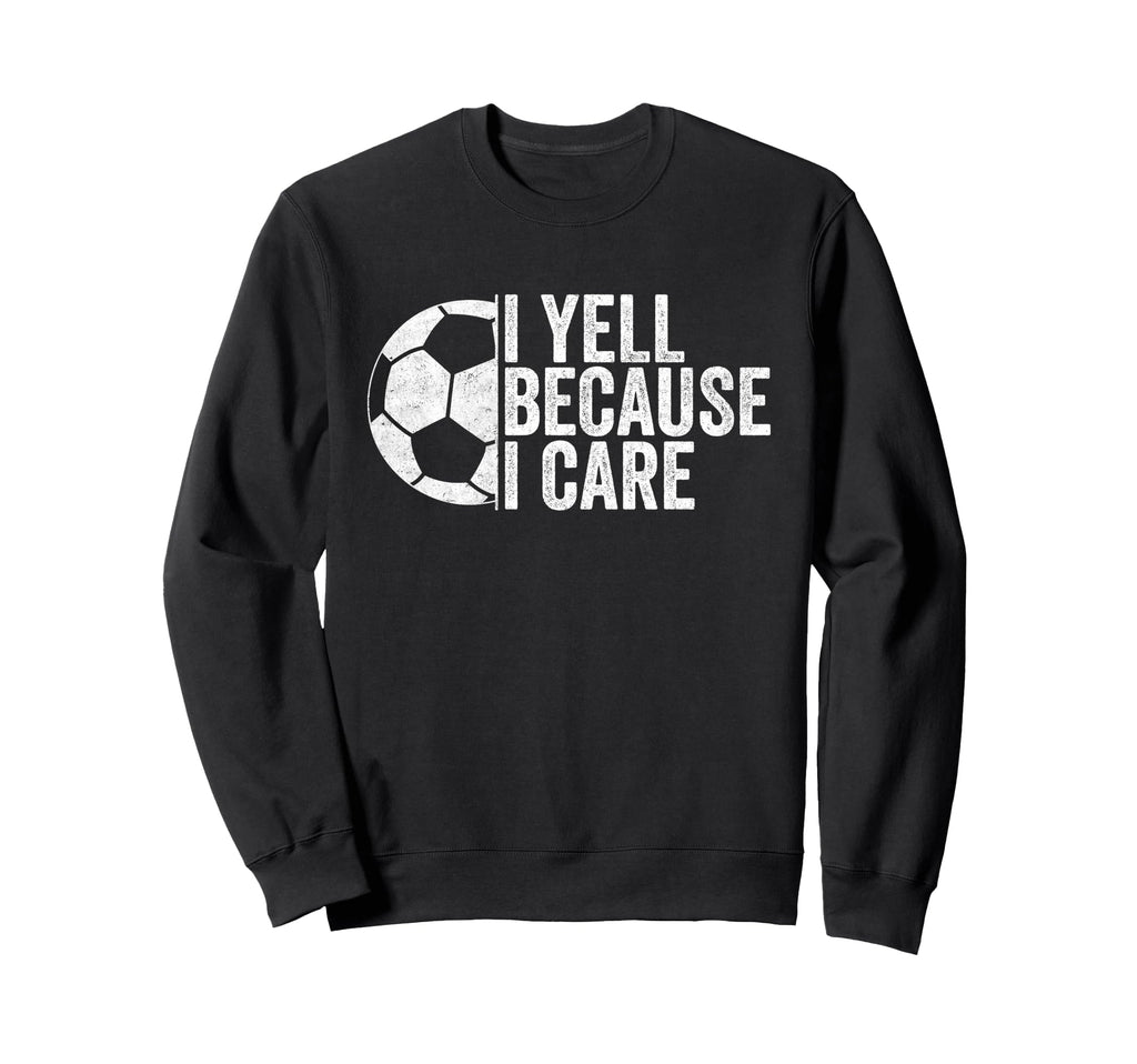 I Yell Because I Care Funny Soccer Sweatshirt - Streetwear Style Men Women - T-Shirt, Sweatshirt, Hoodie
