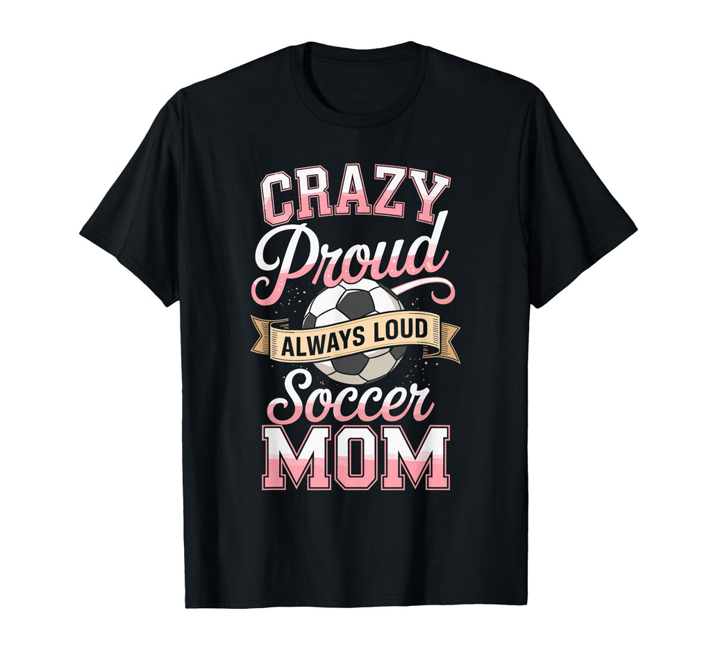 Crazy Proud Always Loud Soccer Mom T-Shirt - Custom Art Print Men Women - T-Shirt, Sweatshirt, Hoodie