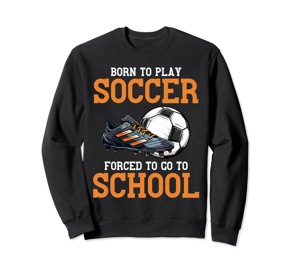 Born To Play Soccer Forced To Go To Sweatshirt - Graphic Print Unisex - T-Shirt, Sweatshirt, Hoodie