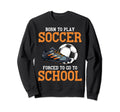 Born To Play Soccer Forced To Go To Sweatshirt - Graphic Print Unisex - T-Shirt, Sweatshirt, Hoodie