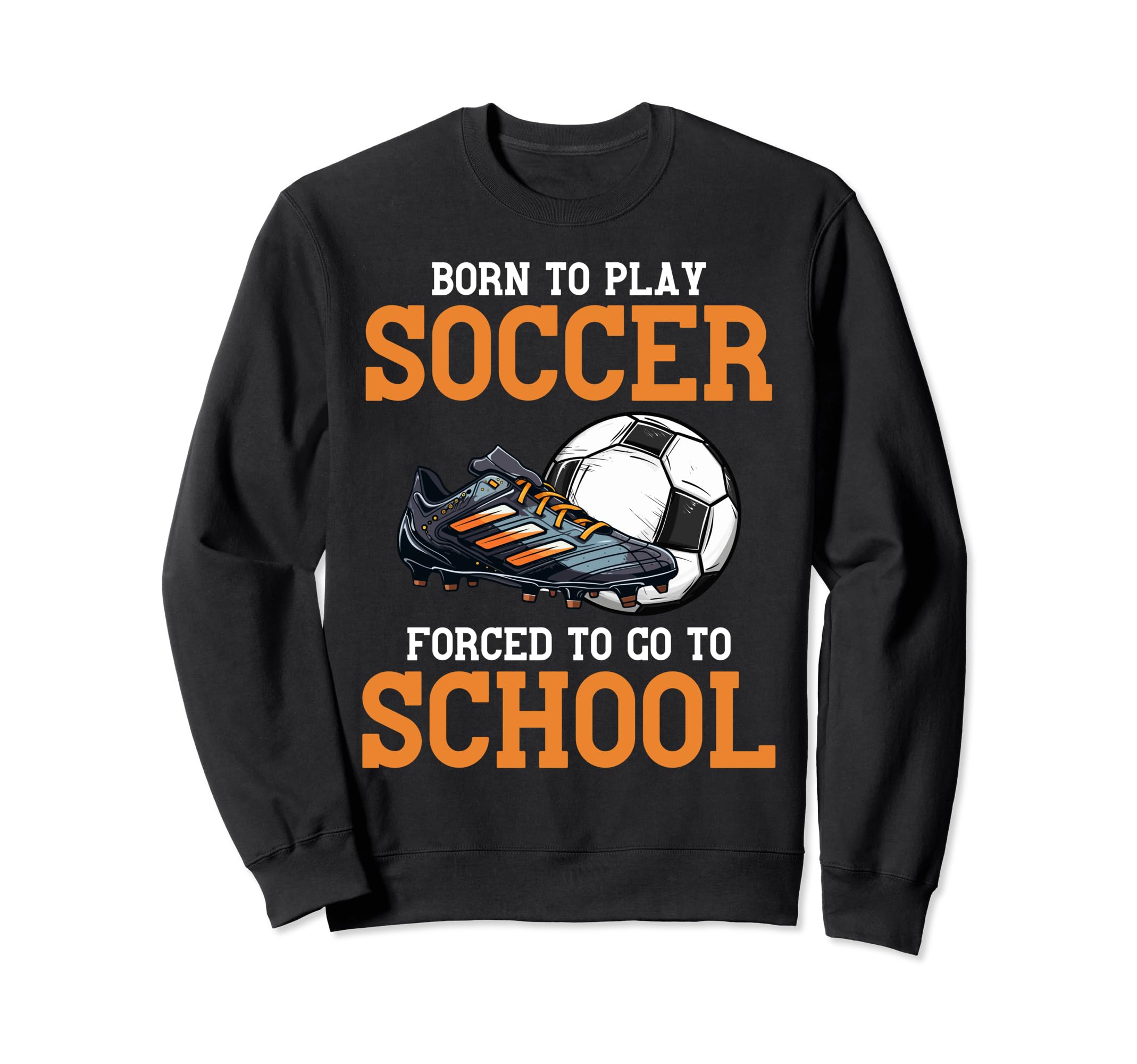 Born To Play Soccer Forced To Go To Sweatshirt - Graphic Print Unisex - T-Shirt, Sweatshirt, Hoodie