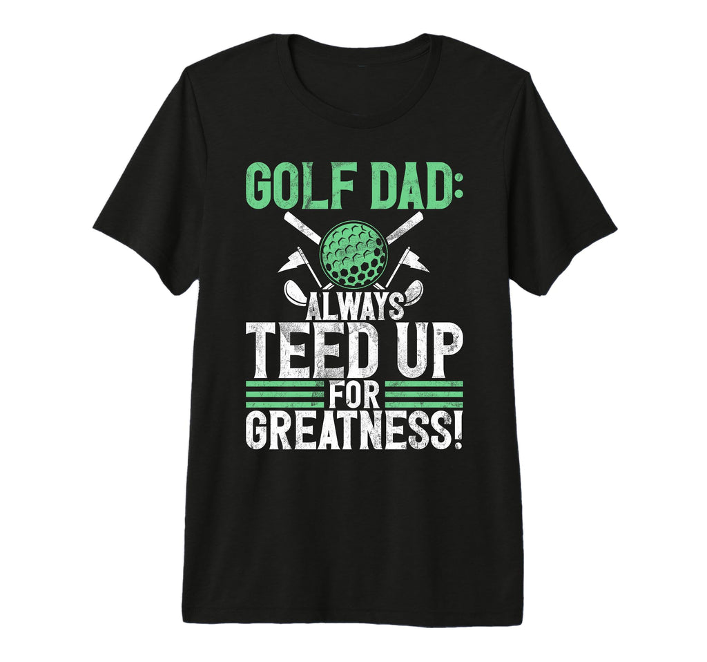 Golf Dad Always Teed Up Greatness Golf Dad T-Shirt - Graphic Print Unisex - T-Shirt, Sweatshirt, Hoodie