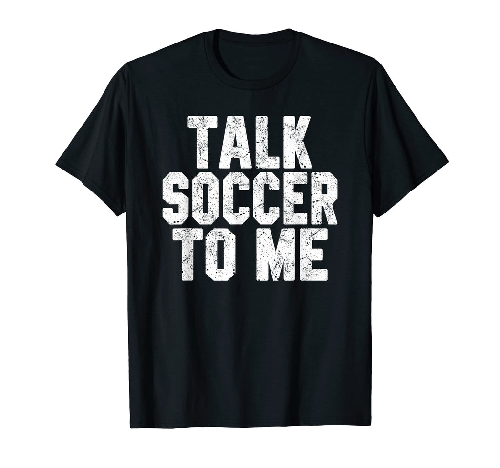 Talk Soccer To Me Funny Soccer Dad Or T-Shirt - Fun Novelty Design Unisex - T-Shirt, Sweatshirt, Hoodie