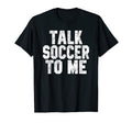 Talk Soccer To Me Funny Soccer Dad Or T-Shirt - Fun Novelty Design Unisex - T-Shirt, Sweatshirt, Hoodie