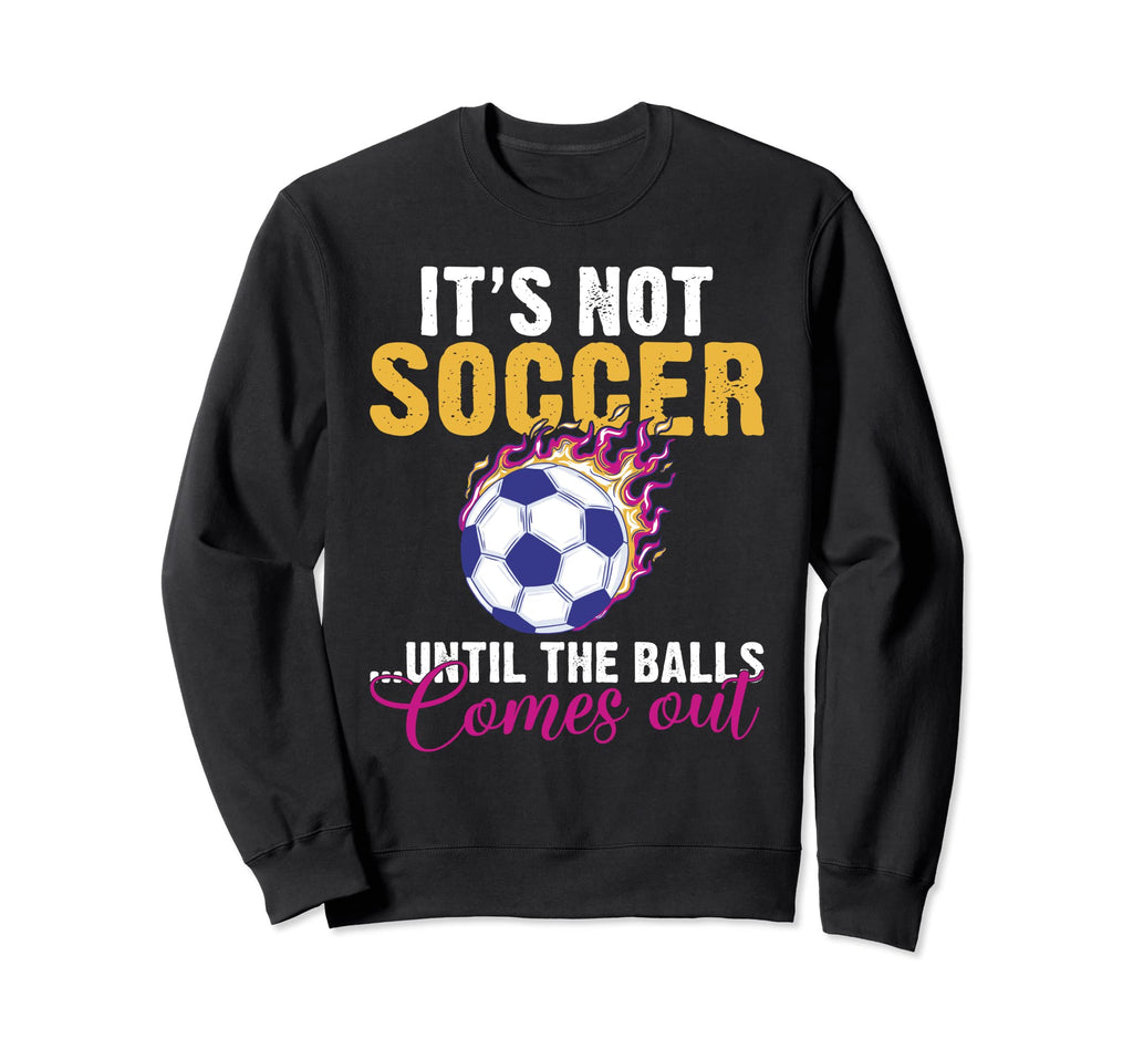 Its Not Soccer Until Balls Comes Out Sweatshirt - Graphic Print Men Women - T-Shirt, Sweatshirt, Hoodie