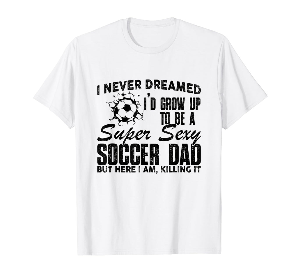 I Never Dreamed Id Grow Up To Be Sexy T-Shirt - Unique Graphic Unisex - T-Shirt, Sweatshirt, Hoodie