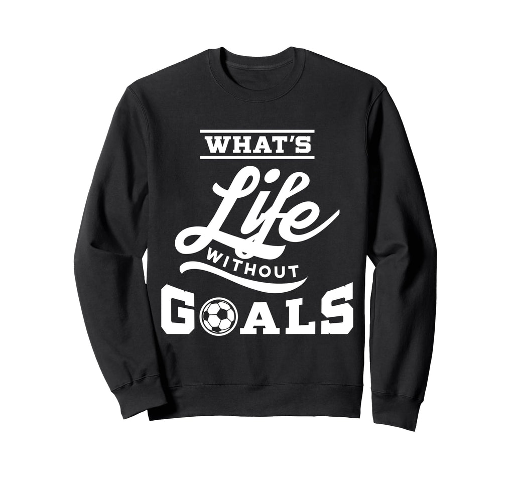Soccer Whats Life Without Goals Sweatshirt - Custom Art Print Unisex - T-Shirt, Sweatshirt, Hoodie