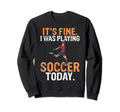 Its Fine I Was Playing Soccer Sweatshirt - Casual Everyday Wear Unisex - T-Shirt, Sweatshirt, Hoodie