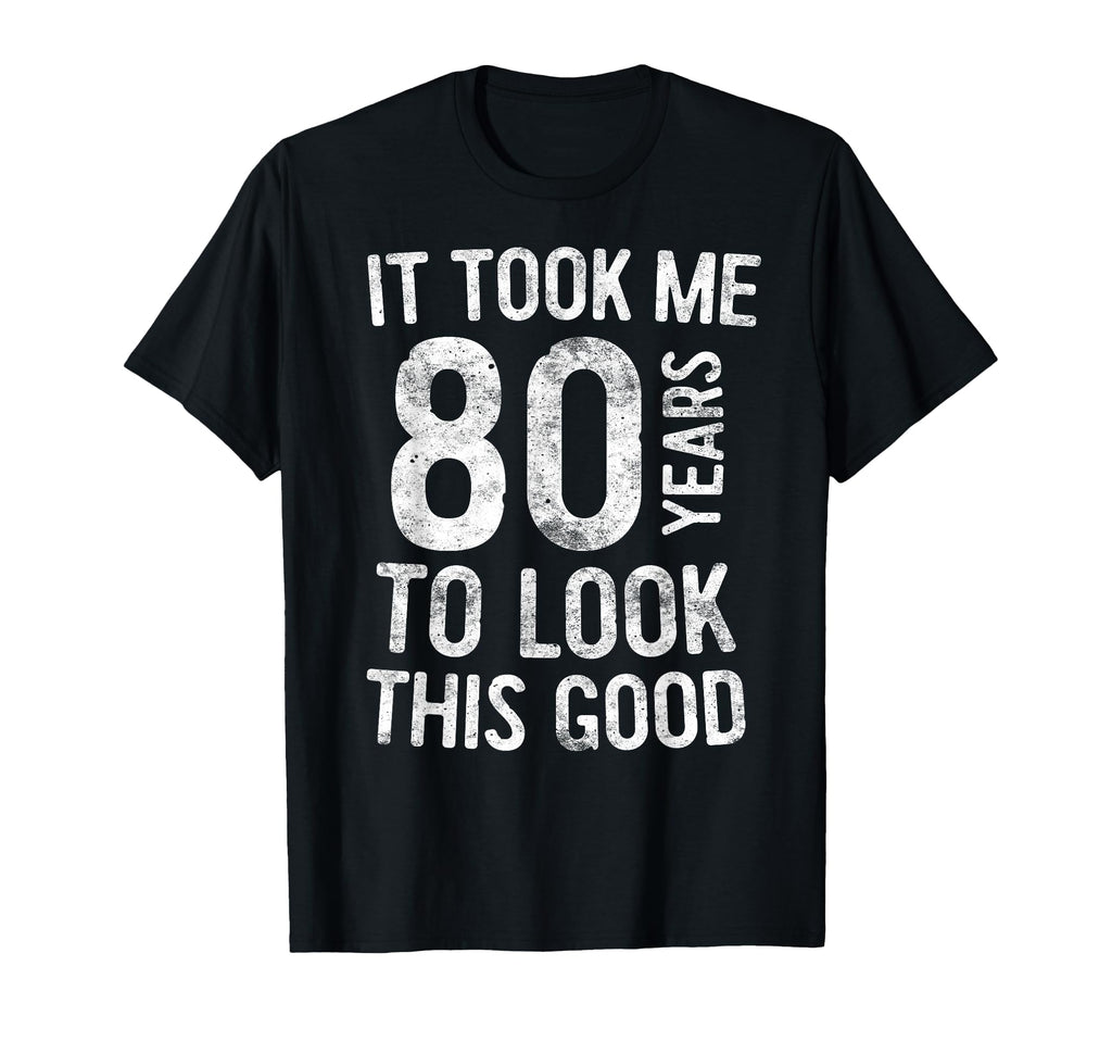 It Took Me 80 Years To This Good T-Shirt - Casual Everyday Wear Men Women - T-Shirt, Sweatshirt, Hoodie