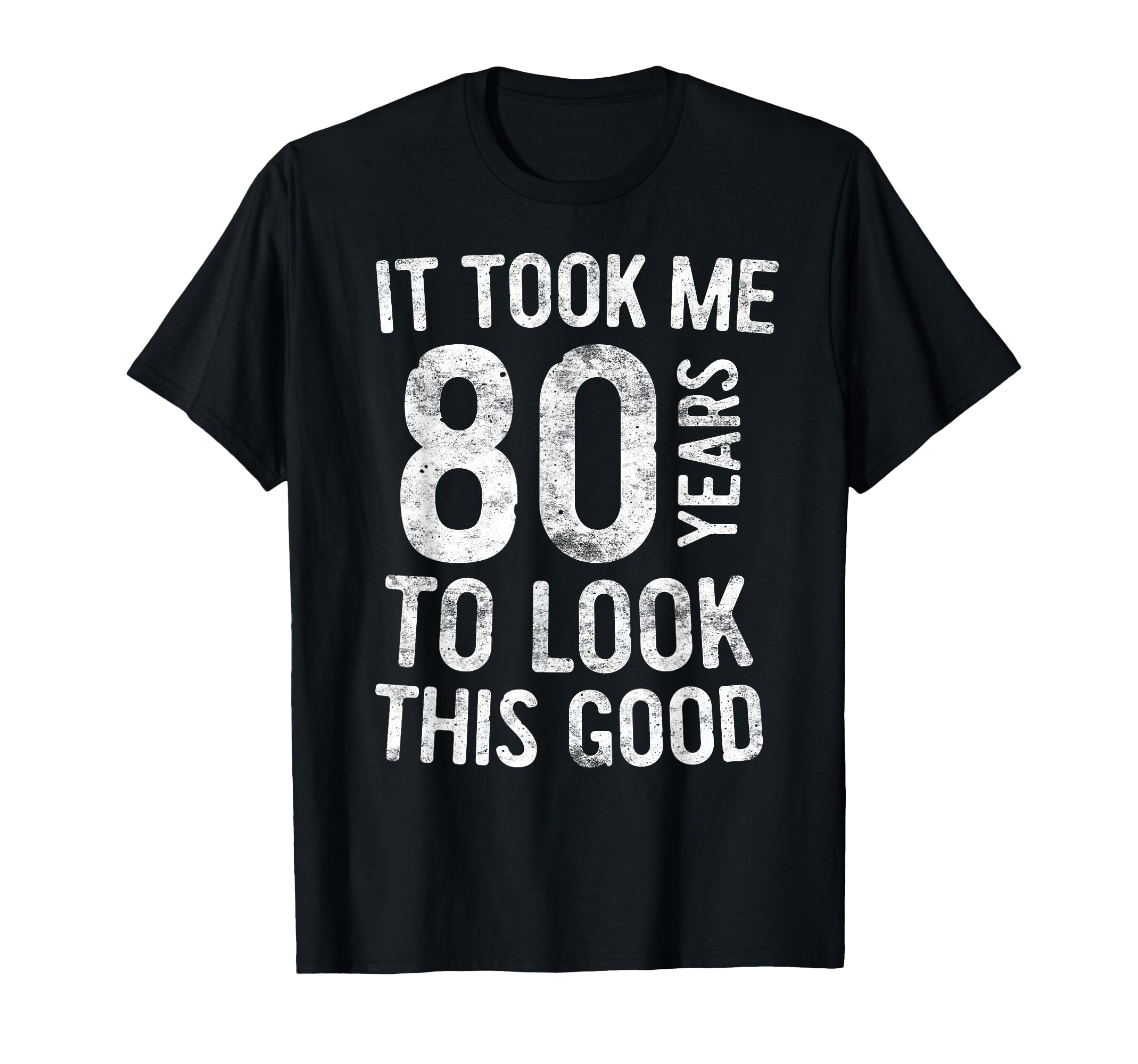 It Took Me 80 Years To This Good T-Shirt - Casual Everyday Wear Men Women - T-Shirt, Sweatshirt, Hoodie