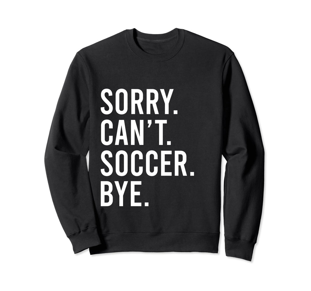 Sorry Cant Soccer Bye Funny Sweatshirt - Casual Everyday Wear Men Women - T-Shirt, Sweatshirt, Hoodie
