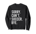 Sorry Cant Soccer Bye Funny Sweatshirt - Casual Everyday Wear Men Women - T-Shirt, Sweatshirt, Hoodie