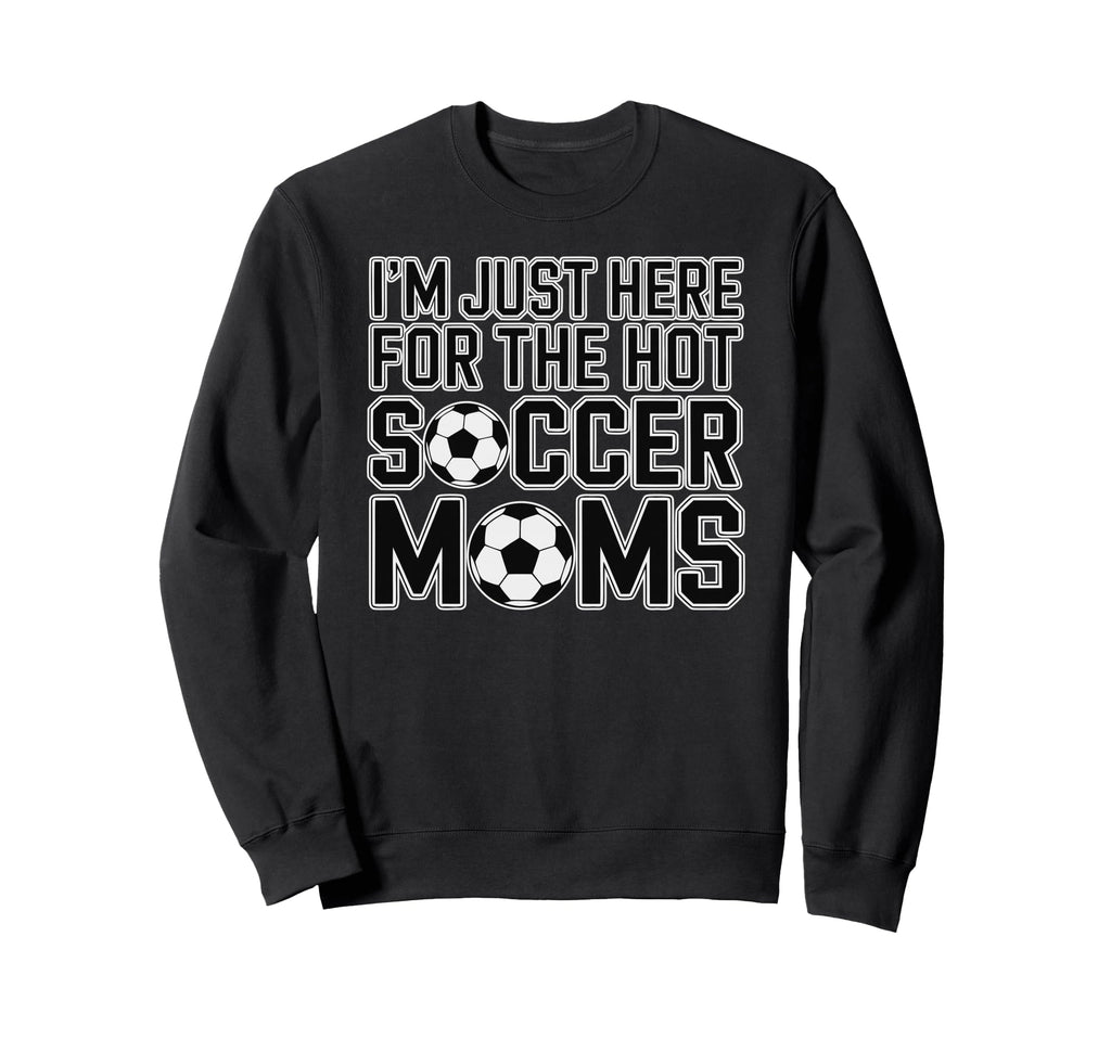 Im Just Here Hot Soccer Moms Funny Sweatshirt - Trendy Graphic Men Women - T-Shirt, Sweatshirt, Hoodie