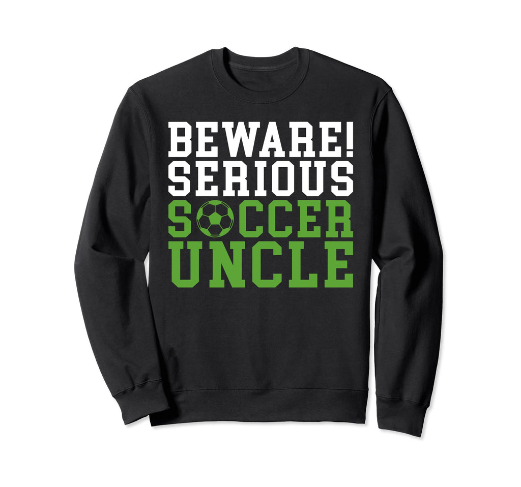 Beware Serious Soccer Uncle Sweatshirt - Casual Everyday Wear Men Women - T-Shirt, Sweatshirt, Hoodie