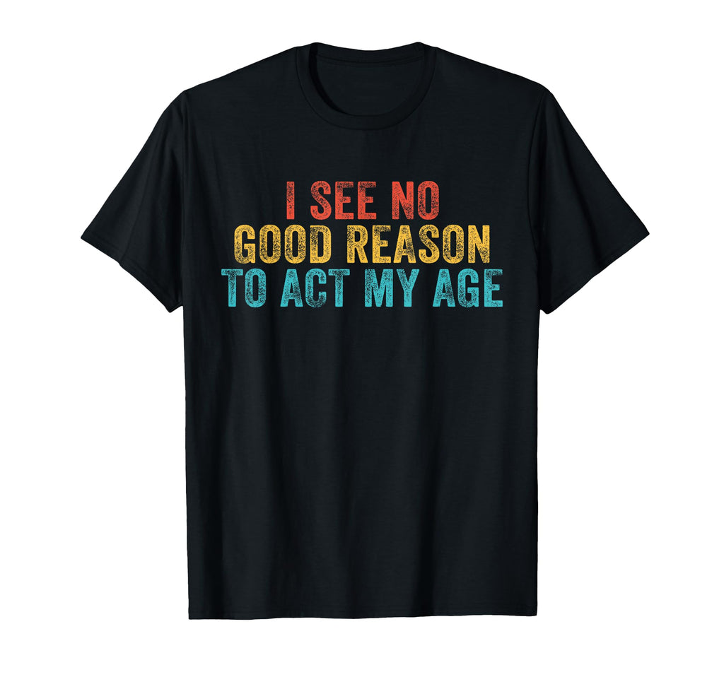 Funny I See No Good Reason To Act My T-Shirt - Novelty Apparel Men Women - T-Shirt, Sweatshirt, Hoodie