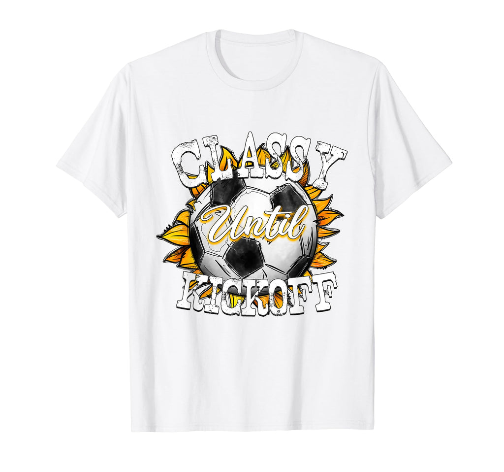Classy Until Kickoff Soccer Fan Mom Dad T-Shirt - Novelty Apparel Unisex - T-Shirt, Sweatshirt, Hoodie