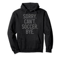 Sorry Cant Soccer Bye Funny Soccer Hoodie - Fun Novelty Design for Adults - T-Shirt, Sweatshirt, Hoodie
