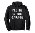 Ill Be Garage Funny Dad Work Repair Car Hoodie - Minimalist Print Unisex - T-Shirt, Sweatshirt, Hoodie