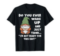 Do You Ever Wake Up And Just Think T-Shirt - Fun Novelty Design Men Women - T-Shirt, Sweatshirt, Hoodie