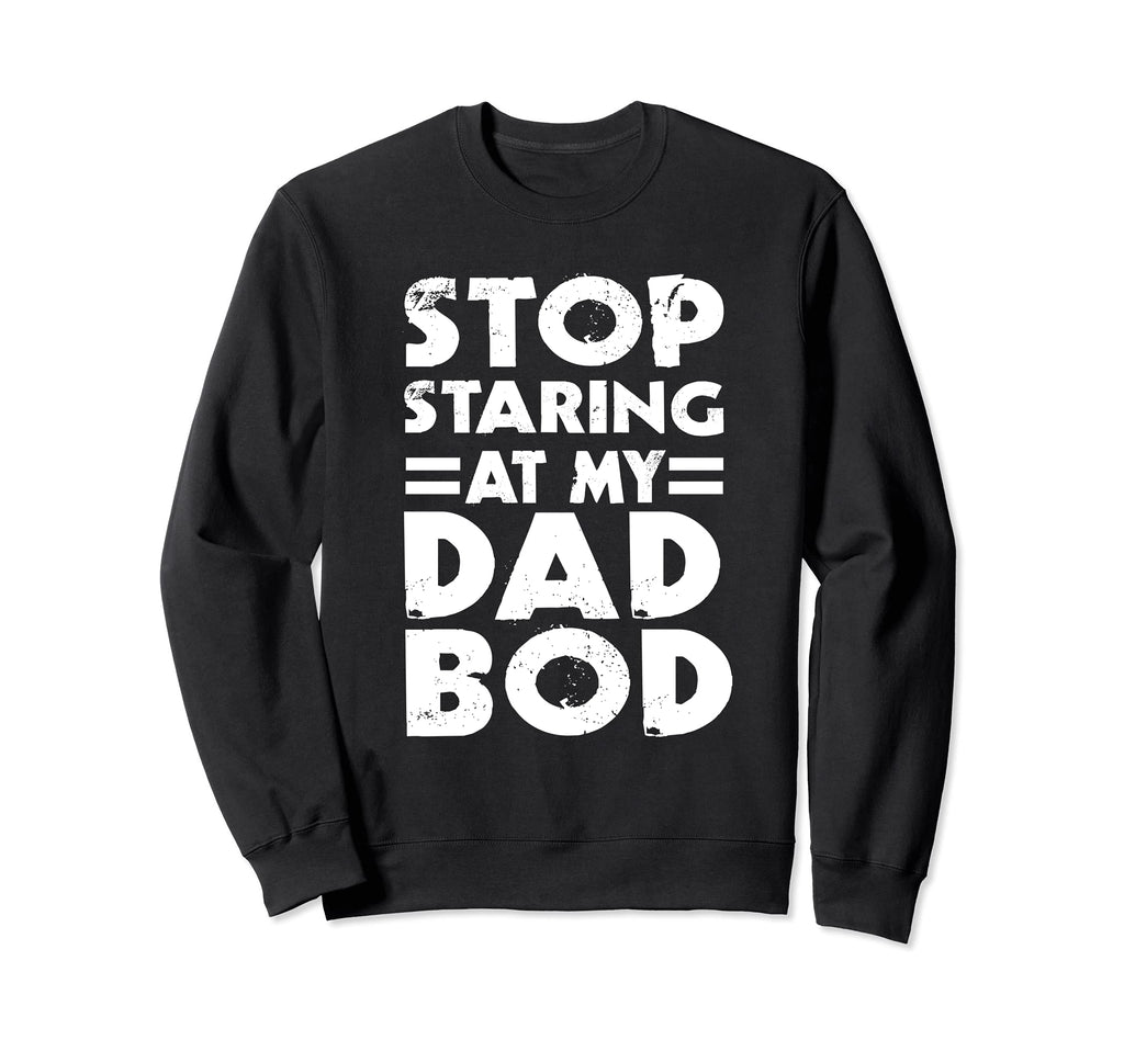 Stop Staring My Dad Bod Funny Sweatshirt - Casual Everyday Wear Men Women - T-Shirt, Sweatshirt, Hoodie