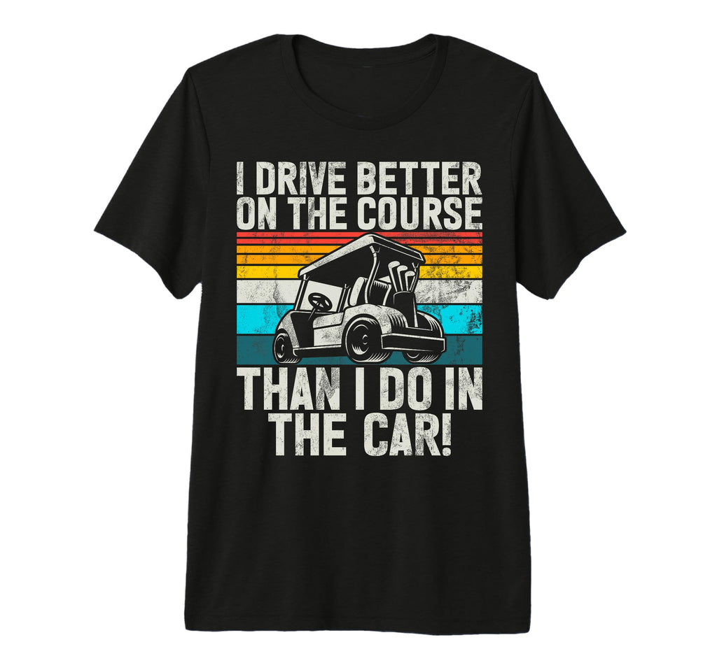 I Drive Better Course Than I Do Car T-Shirt - Custom Art Print for Adults - T-Shirt, Sweatshirt, Hoodie