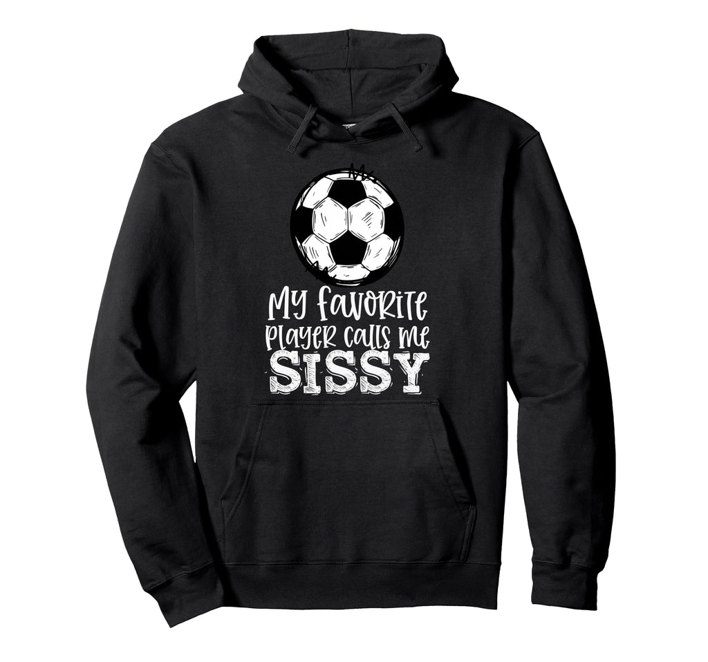 Soccer My Favorite Player Calls Me Sissy Hoodie - Custom Art Print Unisex - T-Shirt, Sweatshirt, Hoodie