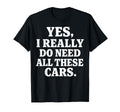 Yes I Really Do Need All These Cars T-Shirt - Casual Everyday Wear Unisex - T-Shirt, Sweatshirt, Hoodie