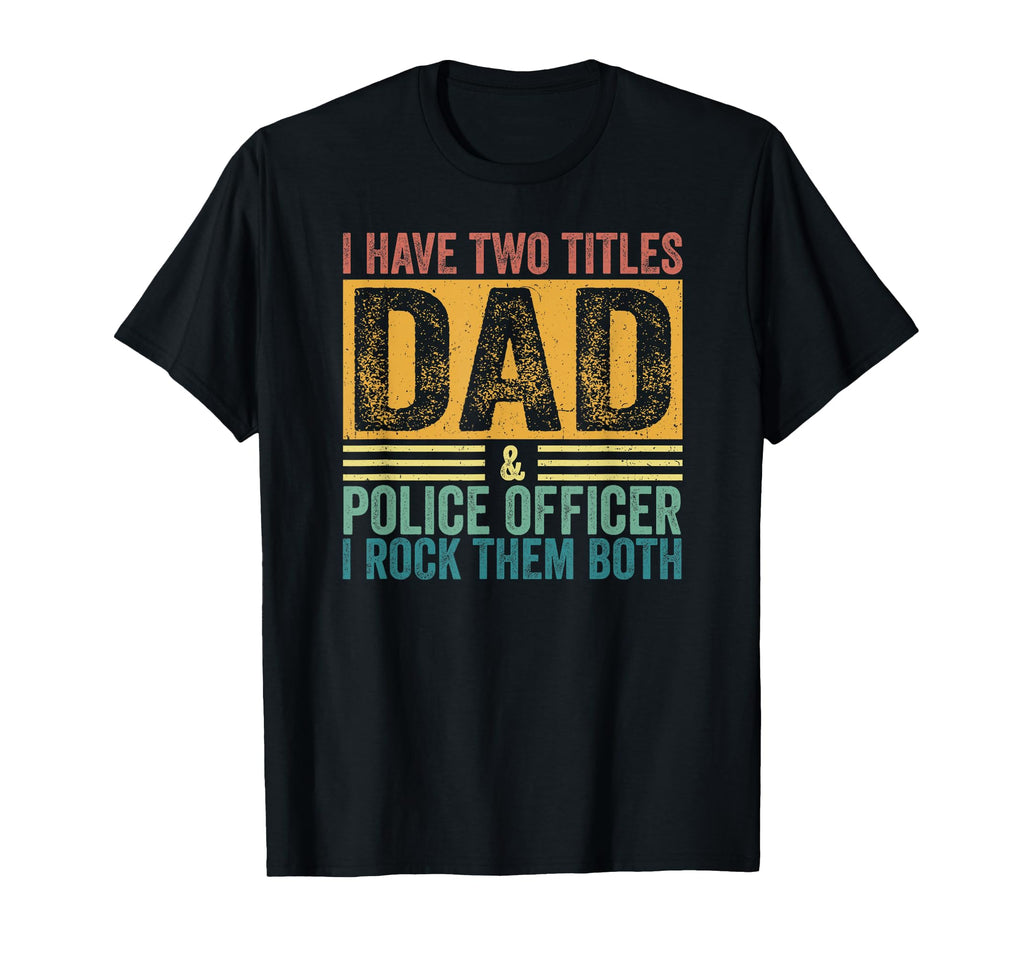 I Have Two Titles Dad And Police T-Shirt - Casual Everyday Wear Unisex - T-Shirt, Sweatshirt, Hoodie