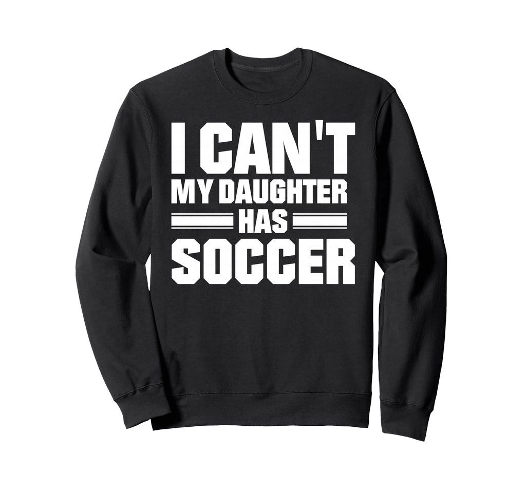 I Cant My Daughter Has Soccer Sweatshirt - Casual Everyday Wear Unisex - T-Shirt, Sweatshirt, Hoodie