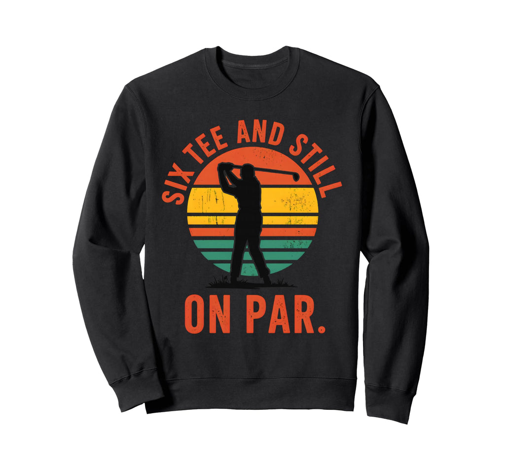 Six And Still Par Funny Golf Golfer Sweatshirt - Novelty Apparel Unisex - T-Shirt, Sweatshirt, Hoodie
