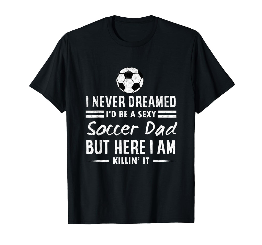 I Never Dreamed Id Be Sexy Soccer Dad T-Shirt - Trendy Graphic for Adults - T-Shirt, Sweatshirt, Hoodie