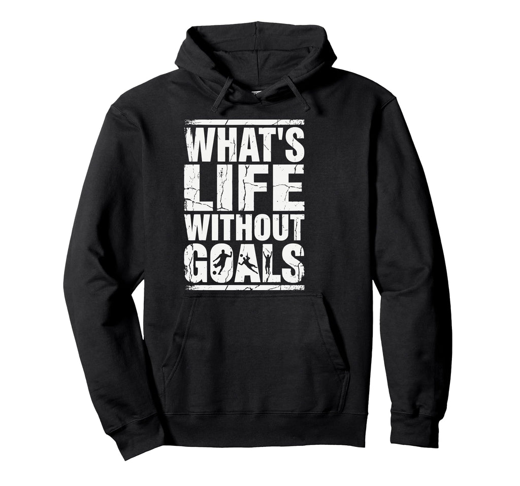 Whats Life Without Goals Soccer Fan Hoodie - Fun Novelty Design Men Women - T-Shirt, Sweatshirt, Hoodie