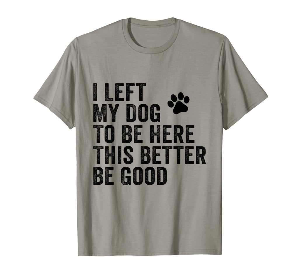 I Left My Dog To Be Here This Better Be T-Shirt - Novelty Apparel Unisex - T-Shirt, Sweatshirt, Hoodie