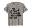 I Left My Dog To Be Here This Better Be T-Shirt - Novelty Apparel Unisex - T-Shirt, Sweatshirt, Hoodie