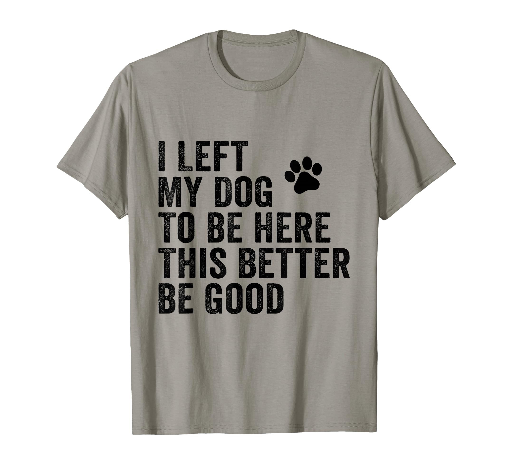 I Left My Dog To Be Here This Better Be T-Shirt - Novelty Apparel Unisex - T-Shirt, Sweatshirt, Hoodie