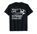 Whats Life Without Goals Soccer Soccer T-Shirt - Graphic Print for Adults - T-Shirt, Sweatshirt, Hoodie