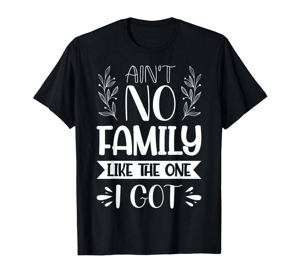 Aint No Family Like One I Got Dad Mom T-Shirt - Trendy Graphic Unisex - T-Shirt, Sweatshirt, Hoodie