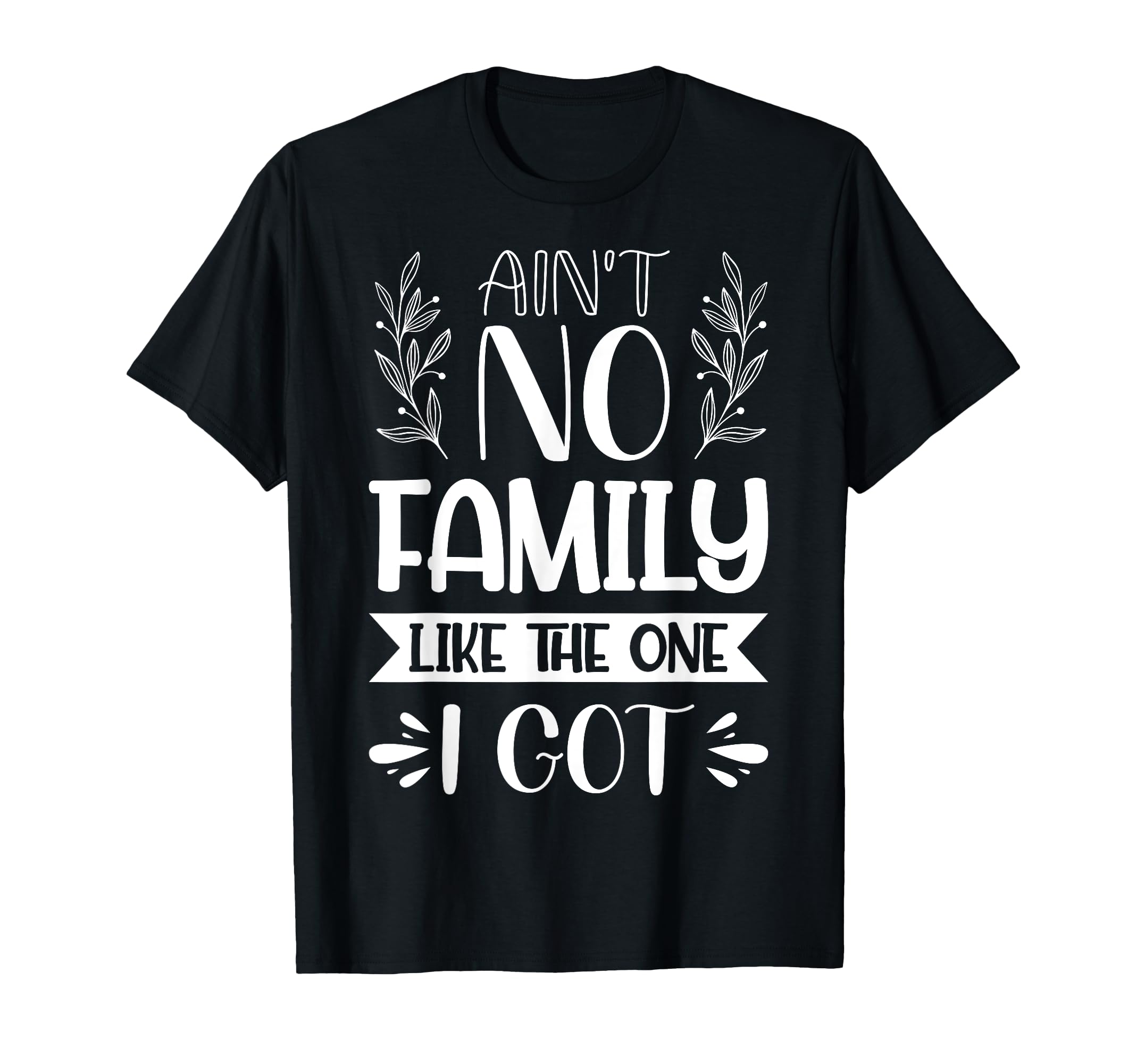 Aint No Family Like One I Got Dad Mom T-Shirt - Trendy Graphic Unisex - T-Shirt, Sweatshirt, Hoodie