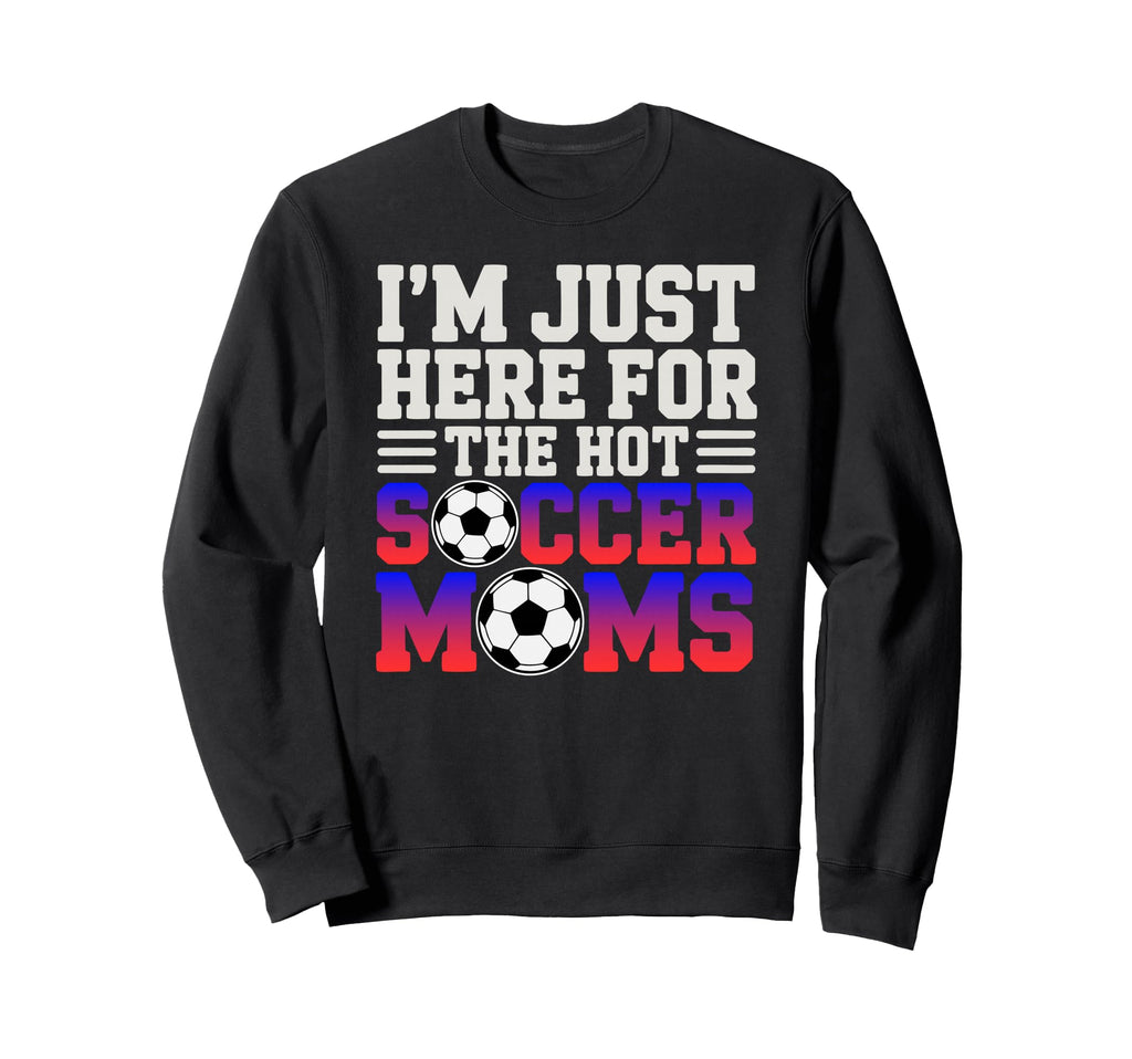 Im Just Here Hot Soccer Moms Funny Sweatshirt - Fun Novelty Design Unisex - T-Shirt, Sweatshirt, Hoodie