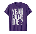 Yeah But Did You Die Funny Sarcastic T-Shirt - Streetwear Style for Adults - T-Shirt, Sweatshirt, Hoodie