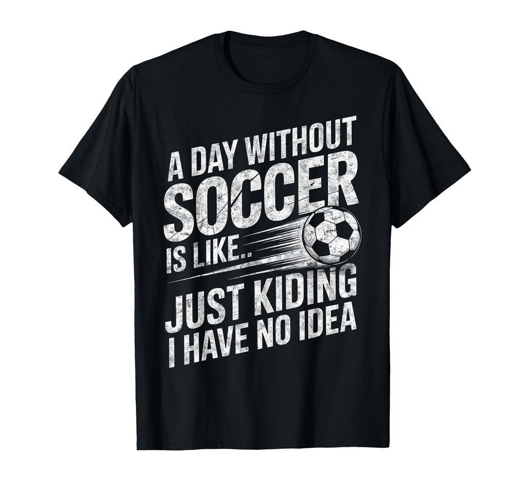 Day Without Soccer Is Just Kidding I T-Shirt - Custom Art Print Men Women - T-Shirt, Sweatshirt, Hoodie