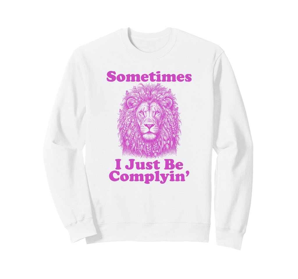 Sometimes I Just Be Complyin Funny Sweatshirt - Custom Art Print Unisex - T-Shirt, Sweatshirt, Hoodie